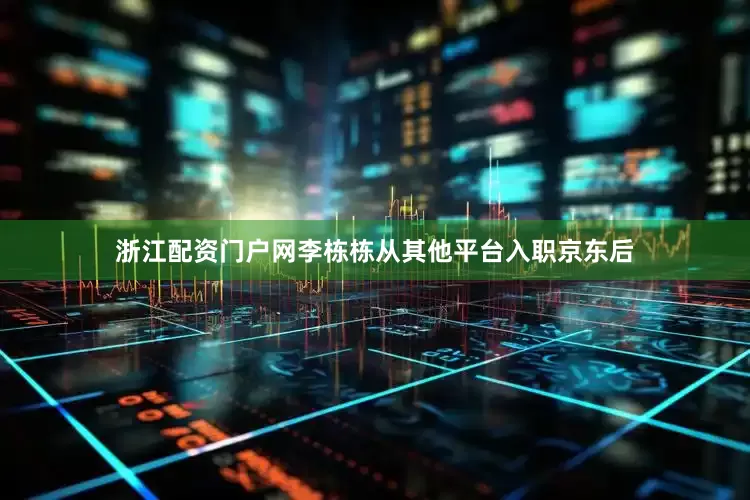 浙江配资门户网李栋栋从其他平台入职京东后