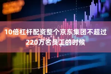 10倍杠杆配资整个京东集团不超过220万名员工的时候
