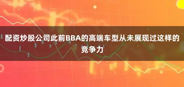 配资炒股公司此前BBA的高端车型从未展现过这样的竞争力