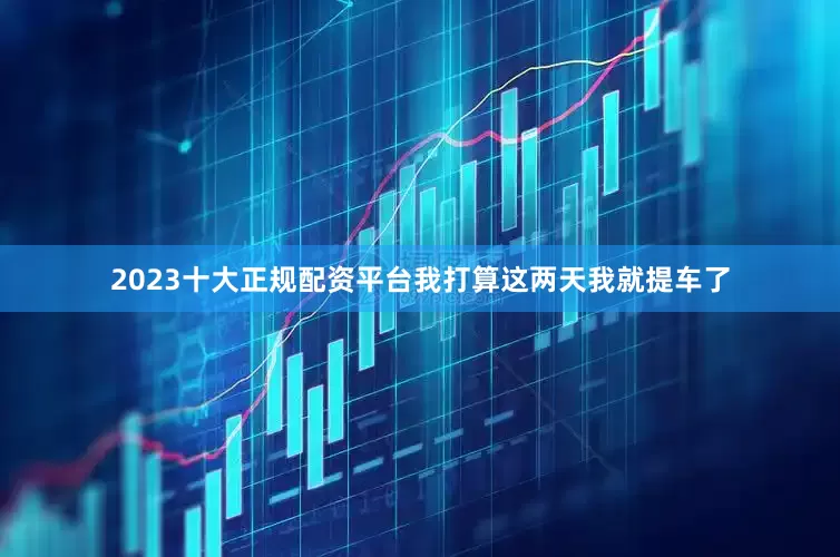 2023十大正规配资平台我打算这两天我就提车了