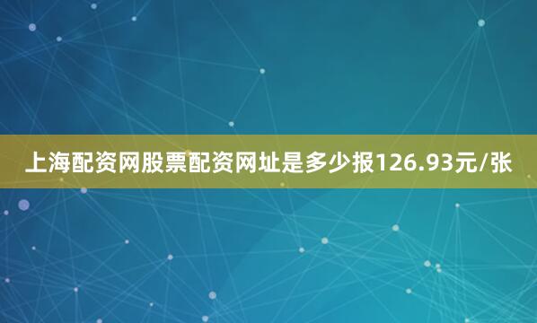 上海配资网股票配资网址是多少报126.93元/张
