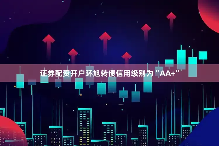 证券配资开户环旭转债信用级别为“AA+”