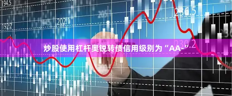 炒股使用杠杆奥锐转债信用级别为“AA-”