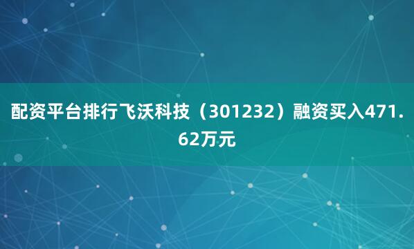 配资平台排行飞沃科技（301232）融资买入471.62万元