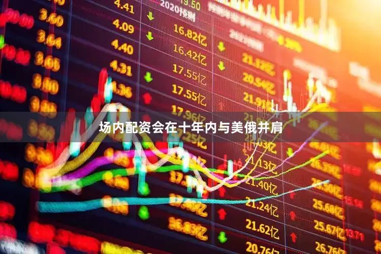 场内配资会在十年内与美俄并肩
