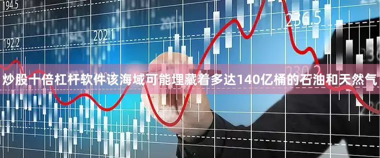 炒股十倍杠杆软件该海域可能埋藏着多达140亿桶的石油和天然气