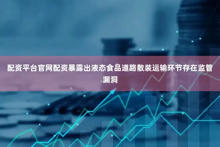 配资平台官网配资暴露出液态食品道路散装运输环节存在监管漏洞