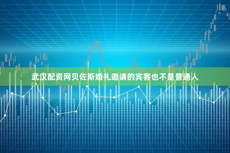 武汉配资网贝佐斯婚礼邀请的宾客也不是普通人