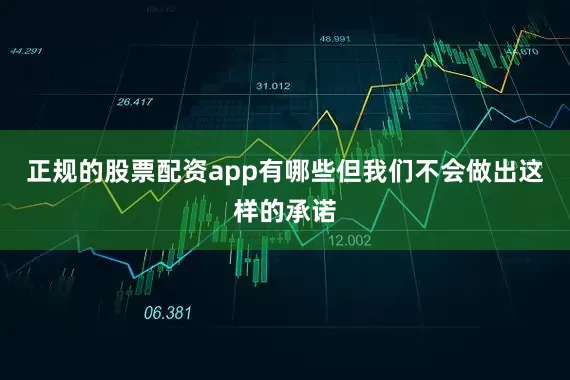 正规的股票配资app有哪些但我们不会做出这样的承诺