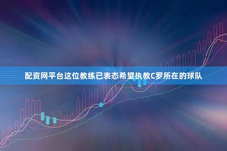 配资网平台这位教练已表态希望执教C罗所在的球队