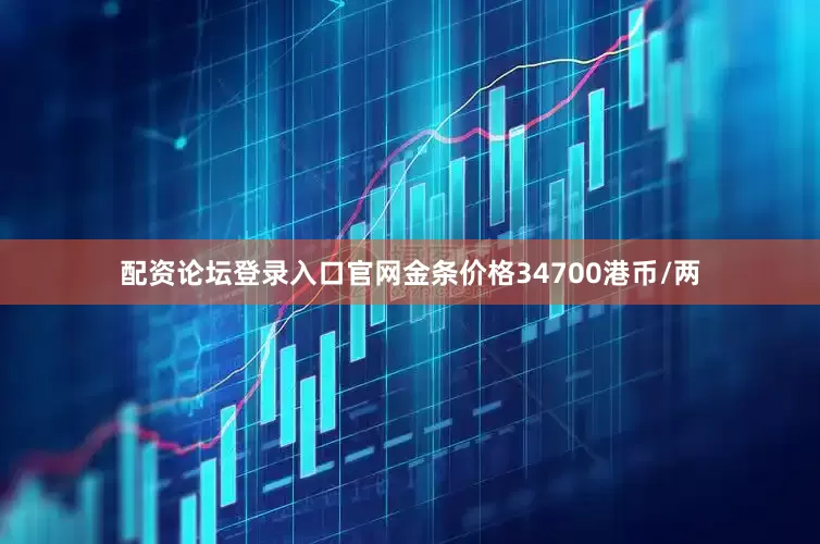 配资论坛登录入口官网金条价格34700港币/两