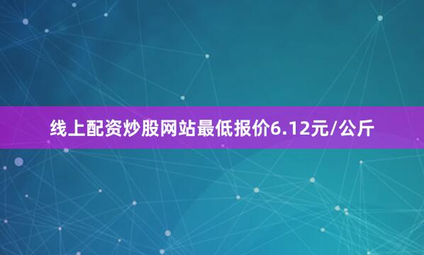 线上配资炒股网站最低报价6.12元/公斤