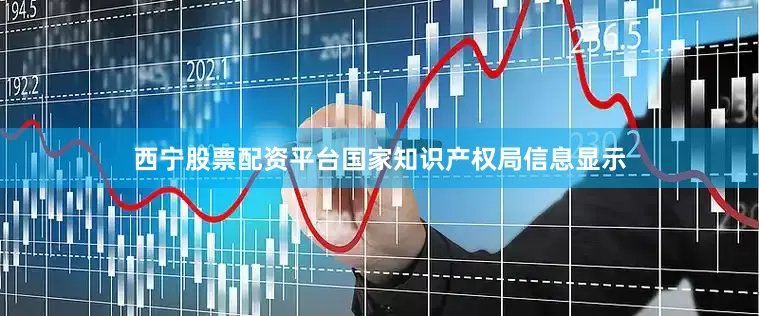 西宁股票配资平台国家知识产权局信息显示