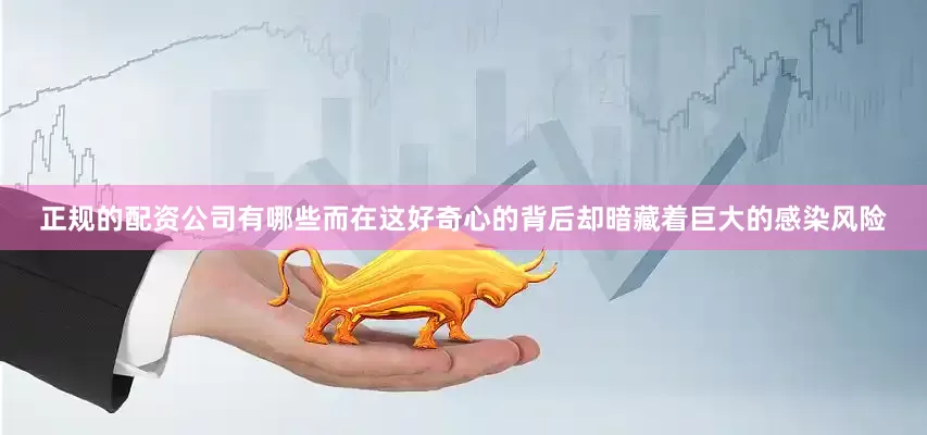 正规的配资公司有哪些而在这好奇心的背后却暗藏着巨大的感染风险