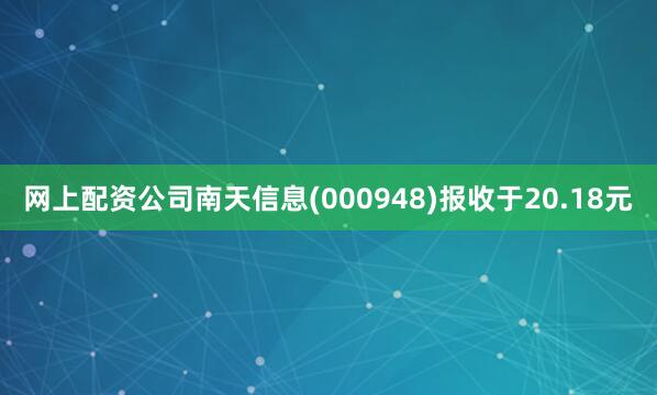 网上配资公司南天信息(000948)报收于20.18元
