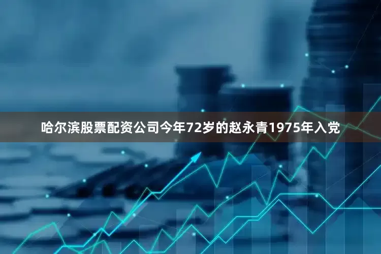 哈尔滨股票配资公司今年72岁的赵永青1975年入党