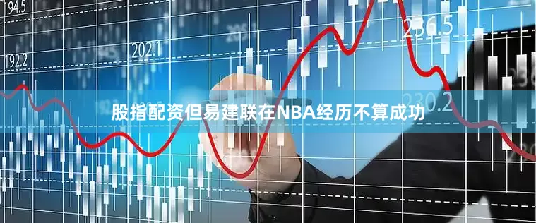 股指配资但易建联在NBA经历不算成功