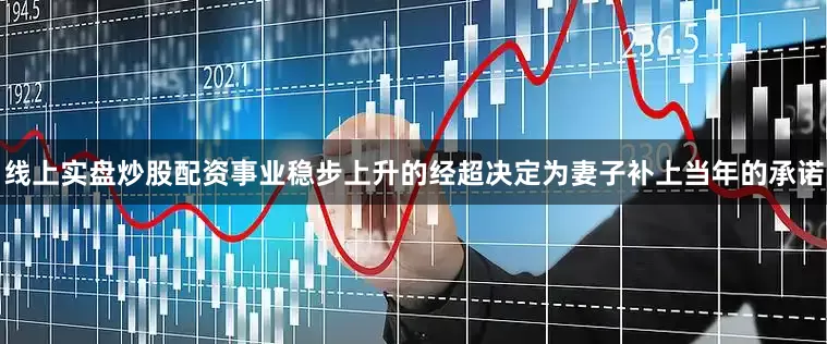 线上实盘炒股配资事业稳步上升的经超决定为妻子补上当年的承诺