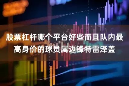 股票杠杆哪个平台好些而且队内最高身价的球员属边锋特雷泽盖