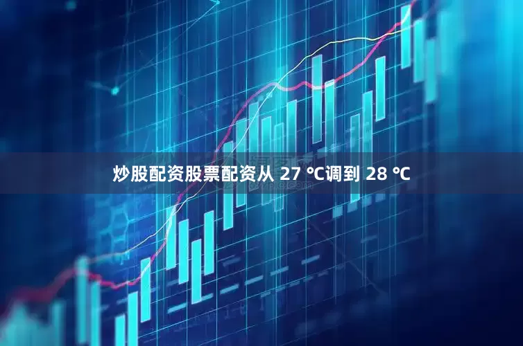 炒股配资股票配资从 27 ℃调到 28 ℃
