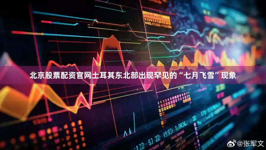 北京股票配资官网土耳其东北部出现罕见的“七月飞雪”现象