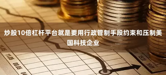 炒股10倍杠杆平台就是要用行政管制手段约束和压制美国科技企业