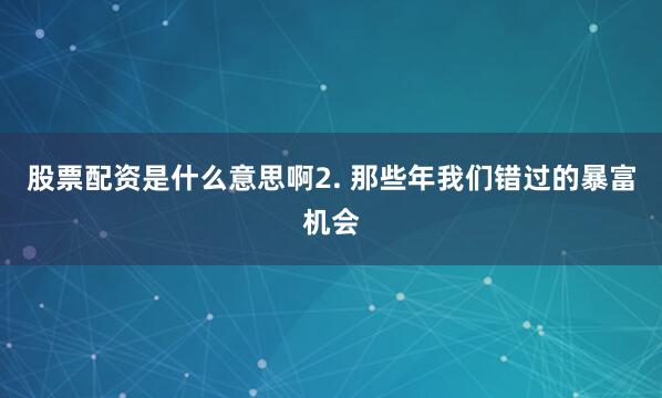 股票配资是什么意思啊2. 那些年我们错过的暴富机会