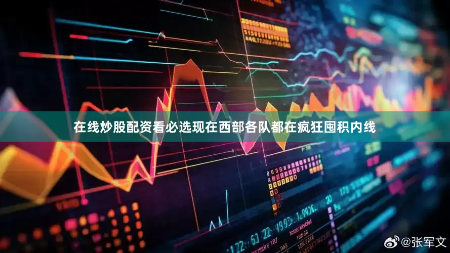 在线炒股配资看必选现在西部各队都在疯狂囤积内线