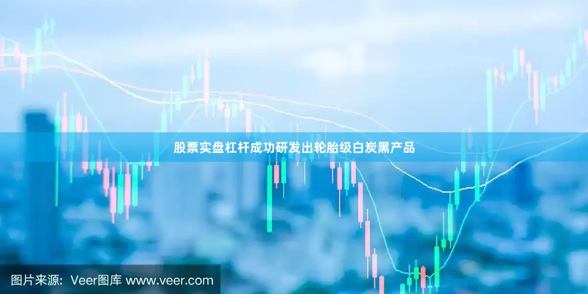 股票实盘杠杆成功研发出轮胎级白炭黑产品