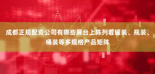 成都正规配资公司有哪些展台上陈列着罐装、瓶装、桶装等多规格产品矩阵