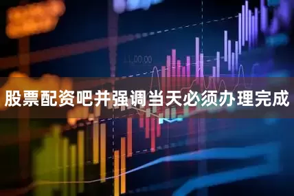 股票配资吧并强调当天必须办理完成