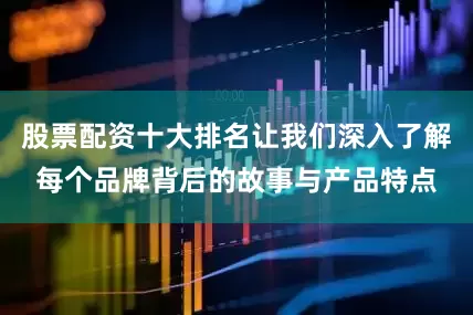 股票配资十大排名让我们深入了解每个品牌背后的故事与产品特点
