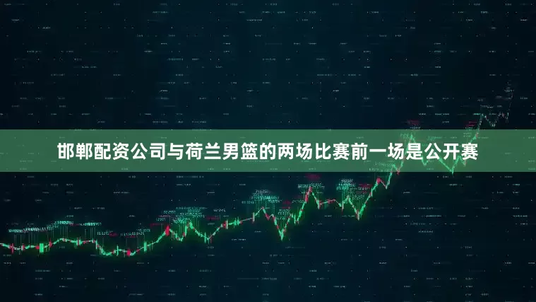 邯郸配资公司与荷兰男篮的两场比赛前一场是公开赛