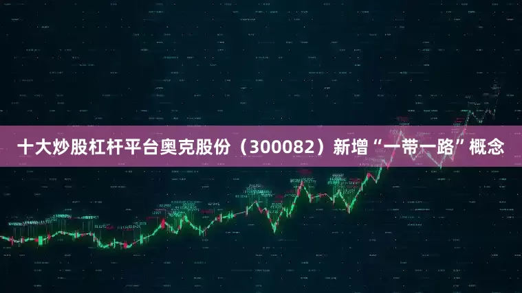 十大炒股杠杆平台奥克股份（300082）新增“一带一路”概念