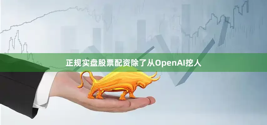 正规实盘股票配资除了从OpenAI挖人