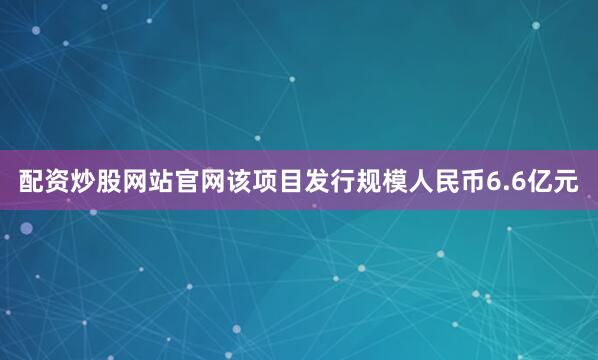 配资炒股网站官网该项目发行规模人民币6.6亿元