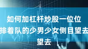 如何加杠杆炒股一位位排着队的少男少女侧目望去