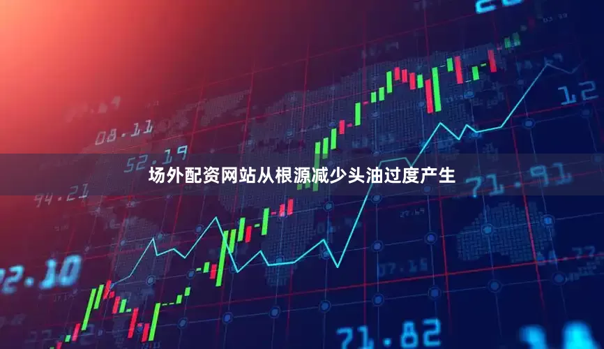 场外配资网站从根源减少头油过度产生
