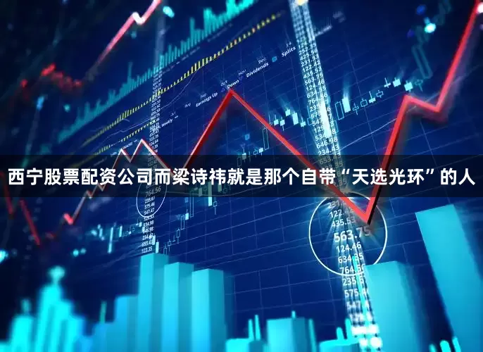 西宁股票配资公司而梁诗祎就是那个自带“天选光环”的人