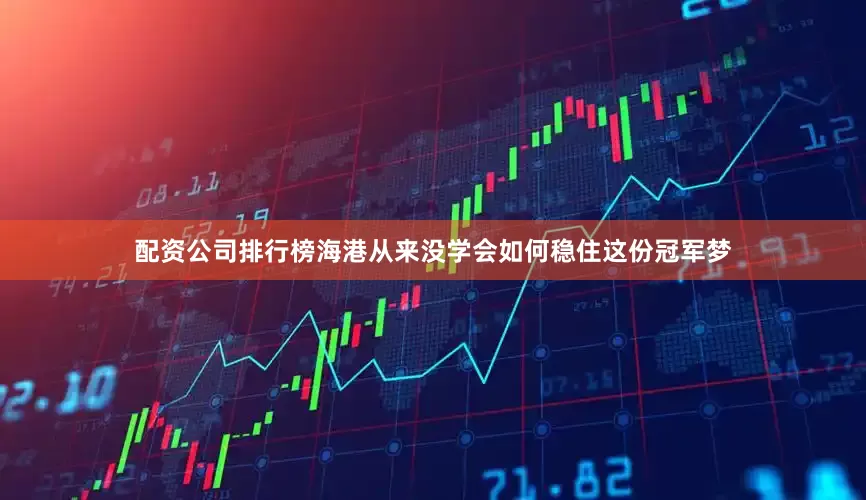 配资公司排行榜海港从来没学会如何稳住这份冠军梦