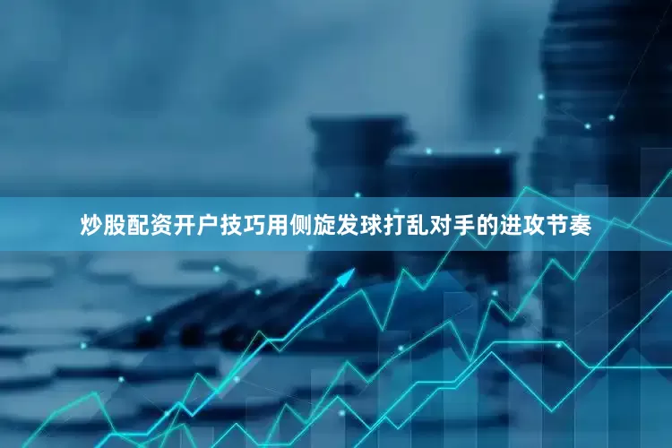 炒股配资开户技巧用侧旋发球打乱对手的进攻节奏