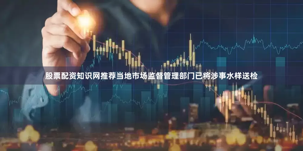 股票配资知识网推荐当地市场监督管理部门已将涉事水样送检