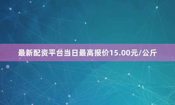 最新配资平台当日最高报价15.00元/公斤