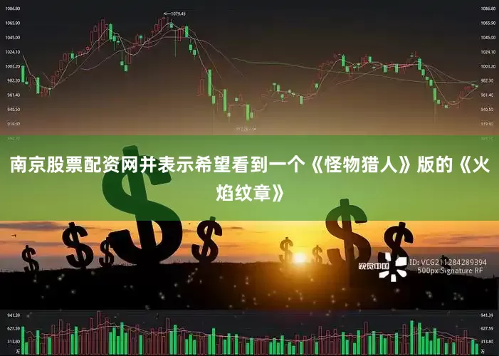 南京股票配资网并表示希望看到一个《怪物猎人》版的《火焰纹章》