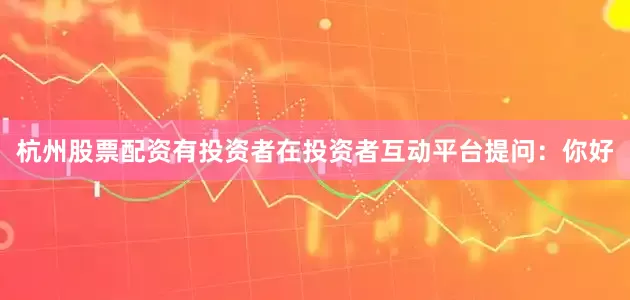 杭州股票配资有投资者在投资者互动平台提问：你好