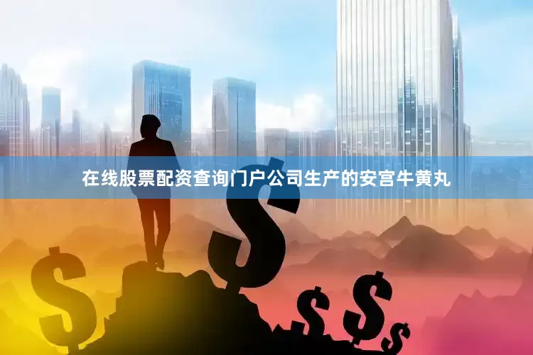 在线股票配资查询门户公司生产的安宫牛黄丸