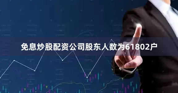 免息炒股配资公司股东人数为61802户