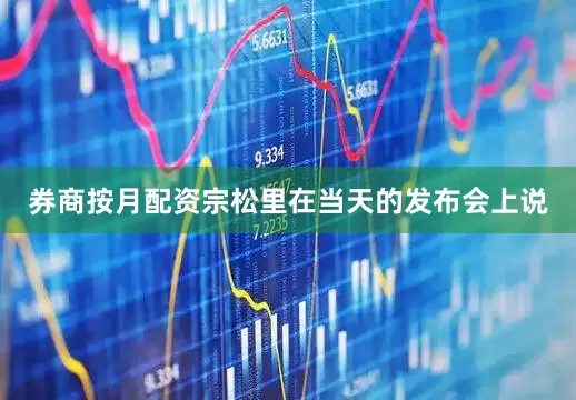 券商按月配资　　宗松里在当天的发布会上说