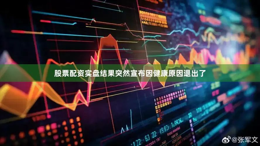 股票配资实盘结果突然宣布因健康原因退出了
