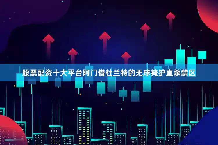 股票配资十大平台阿门借杜兰特的无球掩护直杀禁区